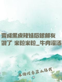 变成黑皮辣妹后跟朋友做了 米粒米粒